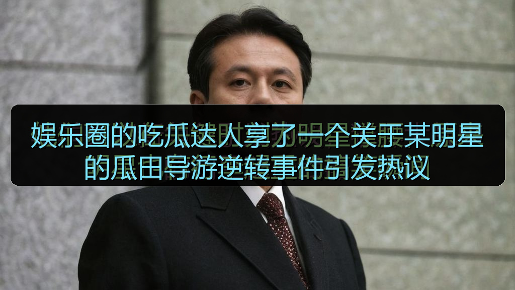 娱乐圈的吃瓜达人享了一个关于某明星的瓜田导游逆转事件引发热议