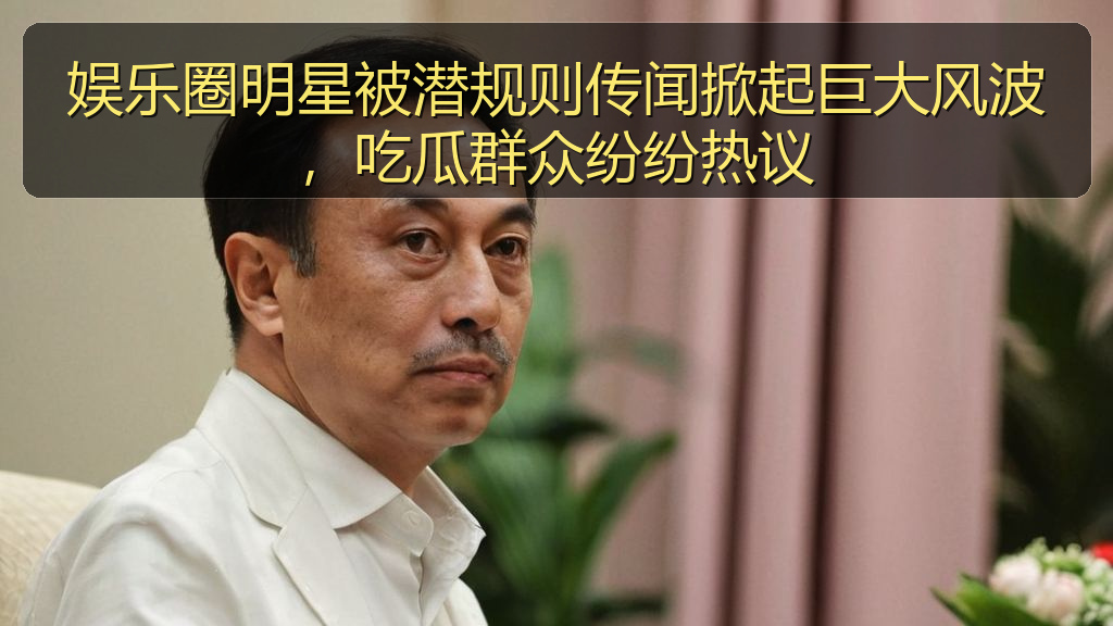 娱乐圈明星被潜规则传闻掀起巨大风波，吃瓜群众纷纷热议