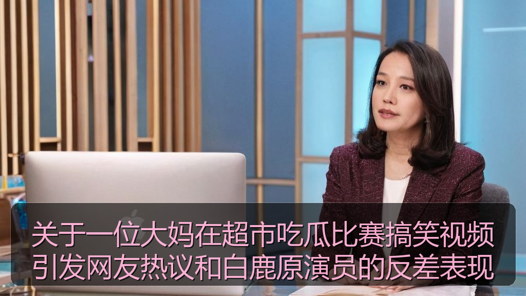 关于一位大妈在超市吃瓜比赛搞笑视频引发网友热议和白鹿原演员的反差表现